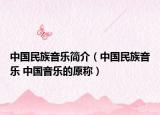 中国民族音乐简介（中国民族音乐 中国音乐的原称）