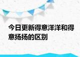 今日更新得意洋洋和得意扬扬的区别