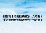 如何将十进制数转换为十六进制（十进制的数如何转换为十六进制）