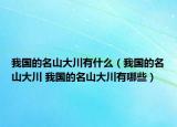 我国的名山大川有什么（我国的名山大川 我国的名山大川有哪些）