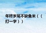 年终岁尾不缺鱼米（（打一字））