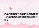 汽车内循环和外循环的区别和作用（汽车内循环和外循环的区别是什么）