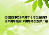 微信如何取消未成年（怎么解除微信未成年限制 未成年怎么解除介绍）