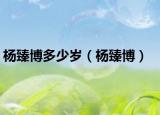 杨臻博多少岁（杨臻博）