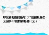 印度割礼指的是啥（印度割礼是怎么回事 印度的割礼是什么）
