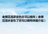 金银花泡茶变色还可以喝吗（金银花泡水变色了还可以喝吗详细介绍）