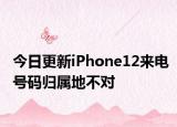 今日更新iPhone12来电号码归属地不对