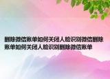 删除微信账单如何关闭人脸识别微信删除账单如何关闭人脸识别删除微信账单