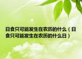 日食只可能发生在农历的什么（日食只可能发生在农历的什么日）