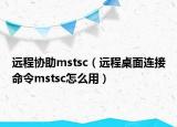 远程协助mstsc（远程桌面连接命令mstsc怎么用）