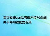重庆铁建九成1号房产权70年能办下来吗谁能告诉我