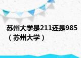 苏州大学是211还是985（苏州大学）