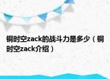 铜时空zack的战斗力是多少（铜时空zack介绍）