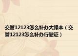 交管12123怎么补办大绿本（交管12123怎么补办行驶证）