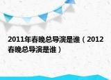 2011年春晚总导演是谁（2012春晚总导演是谁）
