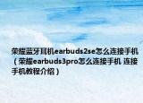 荣耀蓝牙耳机earbuds2se怎么连接手机（荣耀earbuds3pro怎么连接手机 连接手机教程介绍）