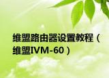 维盟路由器设置教程（维盟IVM-60）