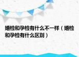 婚检和孕检有什么不一样（婚检和孕检有什么区别）