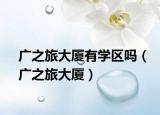 广之旅大厦有学区吗（广之旅大厦）