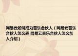 网易云如何成为音乐合伙人（网易云音乐合伙人怎么弄 网易云音乐合伙人怎么加入介绍）