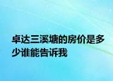 卓达三溪塘的房价是多少谁能告诉我
