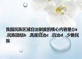 我国民族区域自治制度的核心内容是()a  .民族团结b  .高度自治c  .自治d  .少数民族