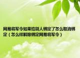 网易将军令如果给别人绑定了怎么取消绑定（怎么样解除绑定网易将军令）