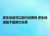 京东快递可以到付运费吗 京东快递能不能到付运费