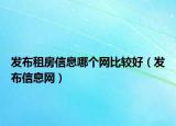 发布租房信息哪个网比较好（发布信息网）