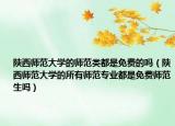 陕西师范大学的师范类都是免费的吗（陕西师范大学的所有师范专业都是免费师范生吗）