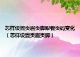 怎样设置页眉页脚跟着页码变化（怎样设置页眉页脚）