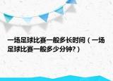 一场足球比赛一般多长时间（一场足球比赛一般多少分钟?）