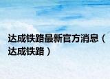 达成铁路最新官方消息（达成铁路）
