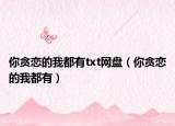 你贪恋的我都有txt网盘（你贪恋的我都有）
