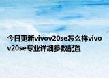 今日更新vivov20se怎么样vivov20se专业详细参数配置