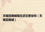 无锡招商城现在还在营业吗（无锡招商城）