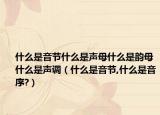 什么是音节什么是声母什么是韵母什么是声调（什么是音节,什么是音序?）