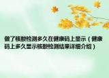 做了核酸检测多久在健康码上显示（健康码上多久显示核酸检测结果详细介绍）