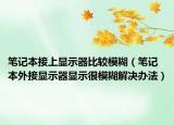 笔记本接上显示器比较模糊（笔记本外接显示器显示很模糊解决办法）