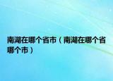 南湖在哪个省市（南湖在哪个省哪个市）