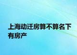 上海动迁房算不算名下有房产