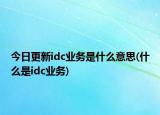 今日更新idc业务是什么意思(什么是idc业务)