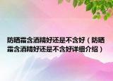 防晒霜含酒精好还是不含好（防晒霜含酒精好还是不含好详细介绍）