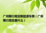 广州限行规定新能源车牌（广州限行规定是什么）