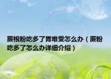 蕨根粉吃多了胃难受怎么办（蕨粉吃多了怎么办详细介绍）