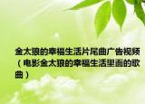 金太狼的幸福生活片尾曲广告视频（电影金太狼的幸福生活里面的歌曲）