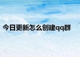 今日更新怎么创建qq群