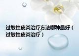 过敏性皮炎治疗方法哪种最好（过敏性皮炎治疗）