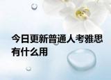 今日更新普通人考雅思有什么用