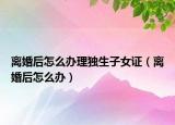 离婚后怎么办理独生子女证（离婚后怎么办）